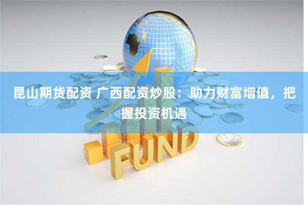 昆山期货配资 广西配资炒股：助力财富增值，把握投资机遇