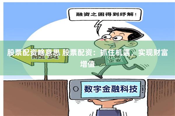股票配资啥意思 股票配资：抓住机遇，实现财富增值