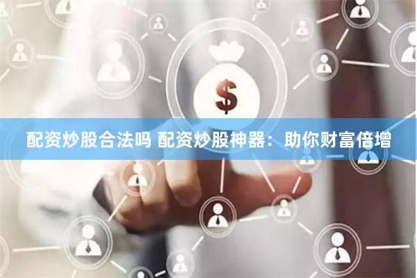 配资炒股合法吗 配资炒股神器：助你财富倍增