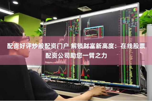 配资好评炒股配资门户 解锁财富新高度：在线股票配资公司助您一臂之力