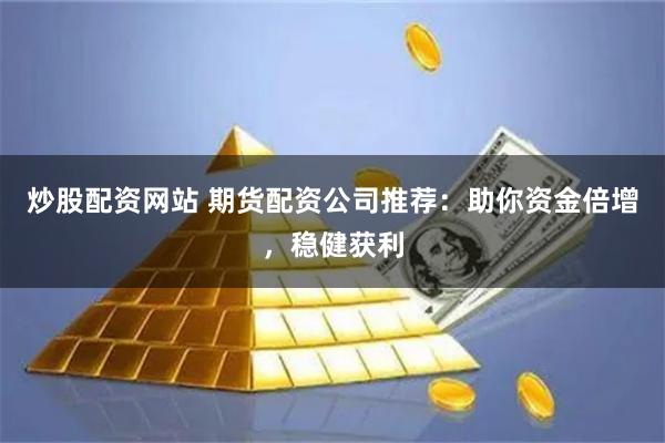 炒股配资网站 期货配资公司推荐：助你资金倍增，稳健获利