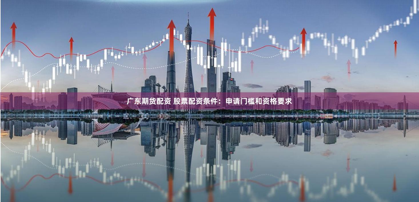 广东期货配资 股票配资条件：申请门槛和资格要求