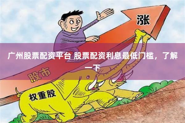 广州股票配资平台 股票配资利息最低门槛，了解一下