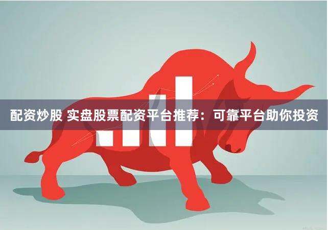 配资炒股 实盘股票配资平台推荐：可靠平台助你投资