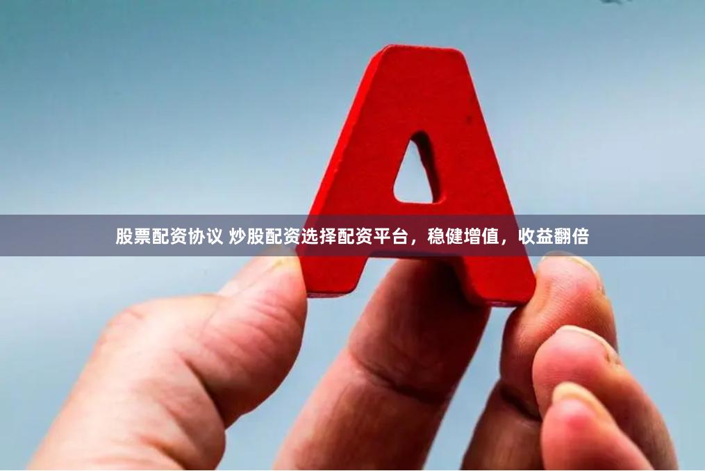 股票配资协议 炒股配资选择配资平台，稳健增值，收益翻倍