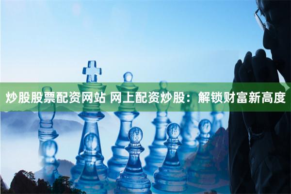 炒股股票配资网站 网上配资炒股：解锁财富新高度