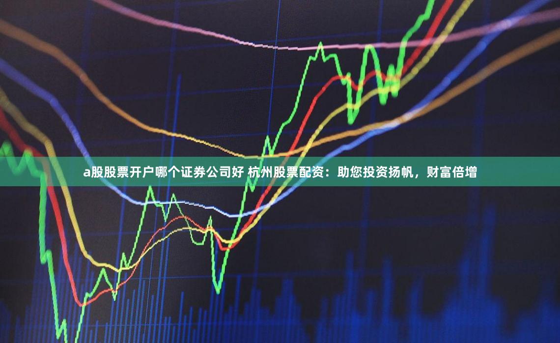 a股股票开户哪个证券公司好 杭州股票配资:助您投资扬帆,财富倍增
