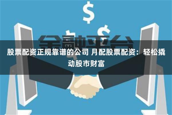 股票配资正规靠谱的公司 月配股票配资:轻松撬动股市财富