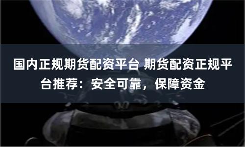 国内正规期货配资平台 期货配资正规平台推荐：安全可靠，保障资金