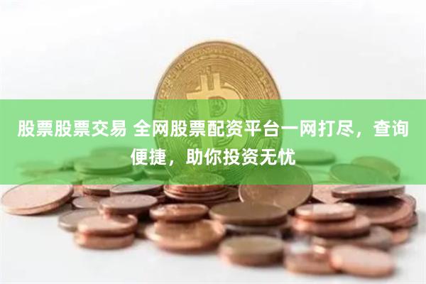 股票股票交易 全网股票配资平台一网打尽，查询便捷，助你投资无忧