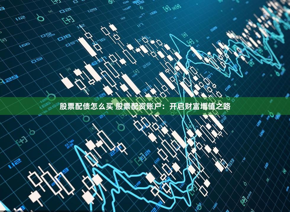 股票配债怎么买 股票配资账户：开启财富增值之路
