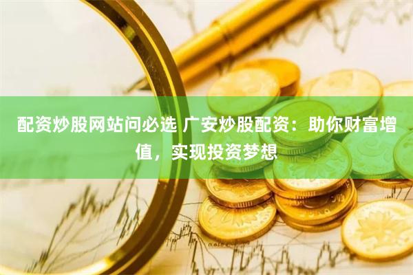 配资炒股网站问必选 广安炒股配资：助你财富增值，实现投资梦想