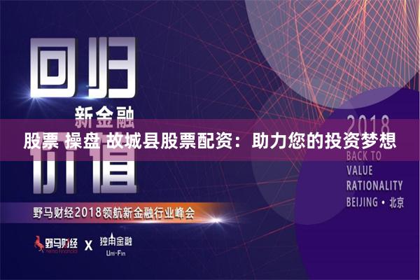 股票 操盘 故城县股票配资：助力您的投资梦想