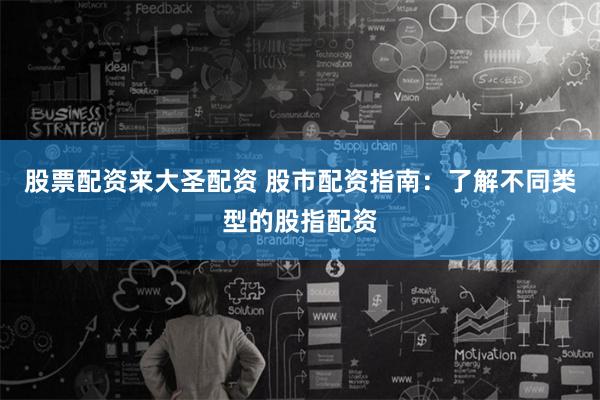 股票配资来大圣配资 股市配资指南：了解不同类型的股指配资