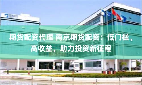 期货配资代理 南京期货配资：低门槛、高收益，助力投资新征程