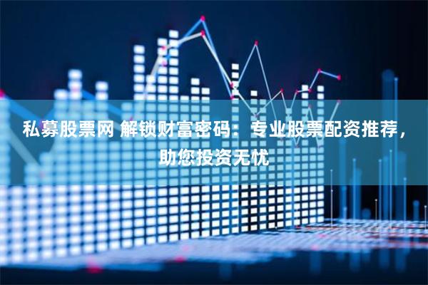私募股票网 解锁财富密码：专业股票配资推荐，助您投资无忧