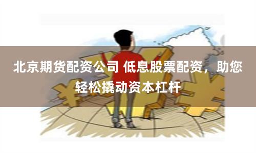 北京期货配资公司 低息股票配资，助您轻松撬动资本杠杆
