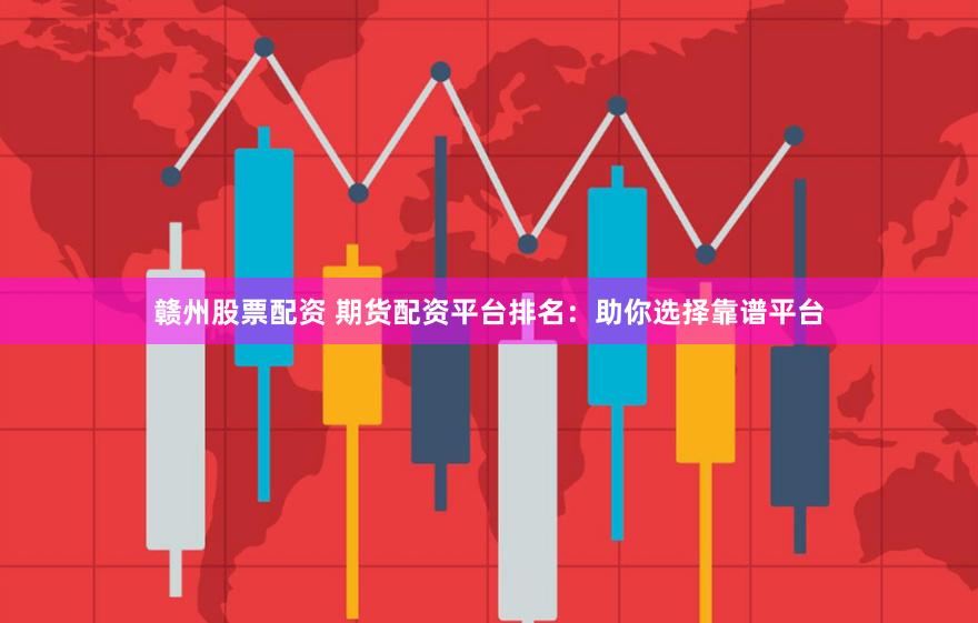 赣州股票配资 期货配资平台排名：助你选择靠谱平台