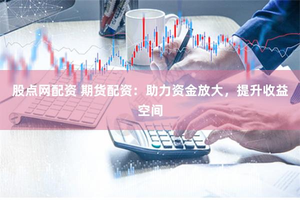 股点网配资 期货配资：助力资金放大，提升收益空间