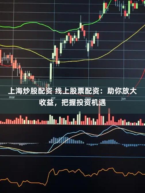 上海炒股配资 线上股票配资：助你放大收益，把握投资机遇
