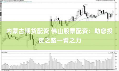 内蒙古期货配资 佛山股票配资：助您投资之路一臂之力