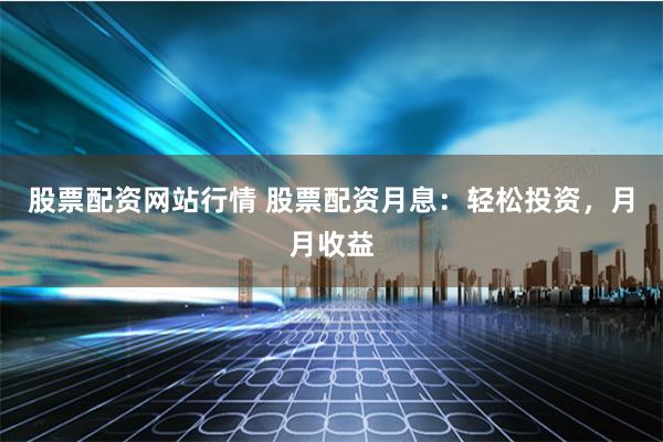 股票配资网站行情 股票配资月息：轻松投资，月月收益