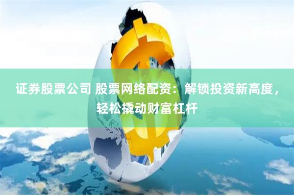 证券股票公司 股票网络配资：解锁投资新高度，轻松撬动财富杠杆