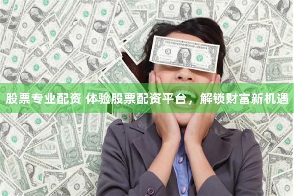 股票专业配资 体验股票配资平台，解锁财富新机遇