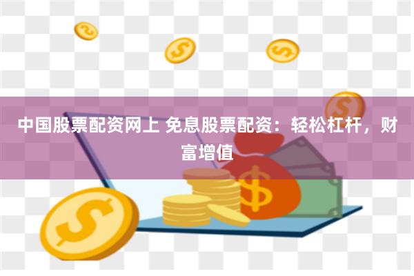 中国股票配资网上 免息股票配资：轻松杠杆，财富增值