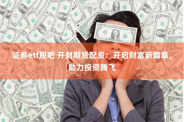 证券etf股吧 开封期货配资：开启财富新篇章，助力投资腾飞