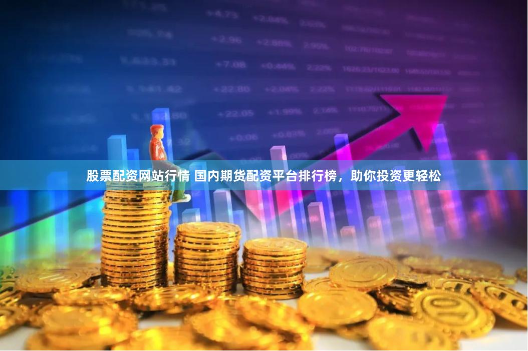 股票配资网站行情 国内期货配资平台排行榜，助你投资更轻松