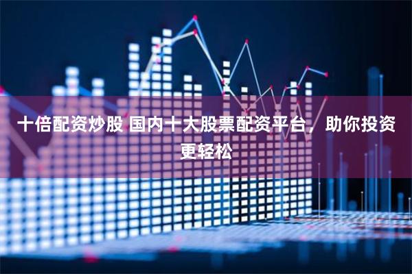 十倍配资炒股 国内十大股票配资平台，助你投资更轻松