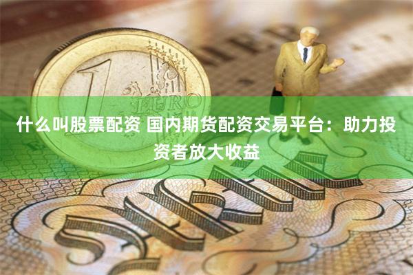什么叫股票配资 国内期货配资交易平台：助力投资者放大收益