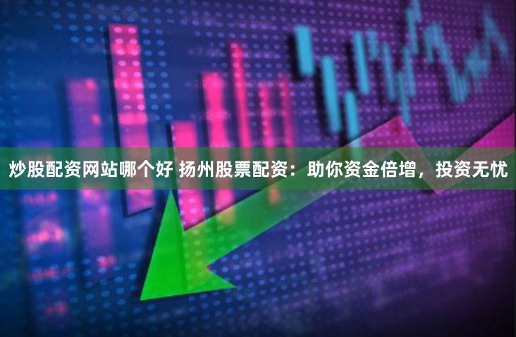 炒股配资网站哪个好 扬州股票配资：助你资金倍增，投资无忧