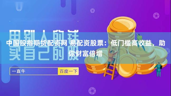 中国股指期货配资网 易配资股票：低门槛高收益，助你财富倍增
