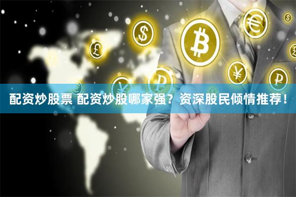 配资炒股票 配资炒股哪家强？资深股民倾情推荐！