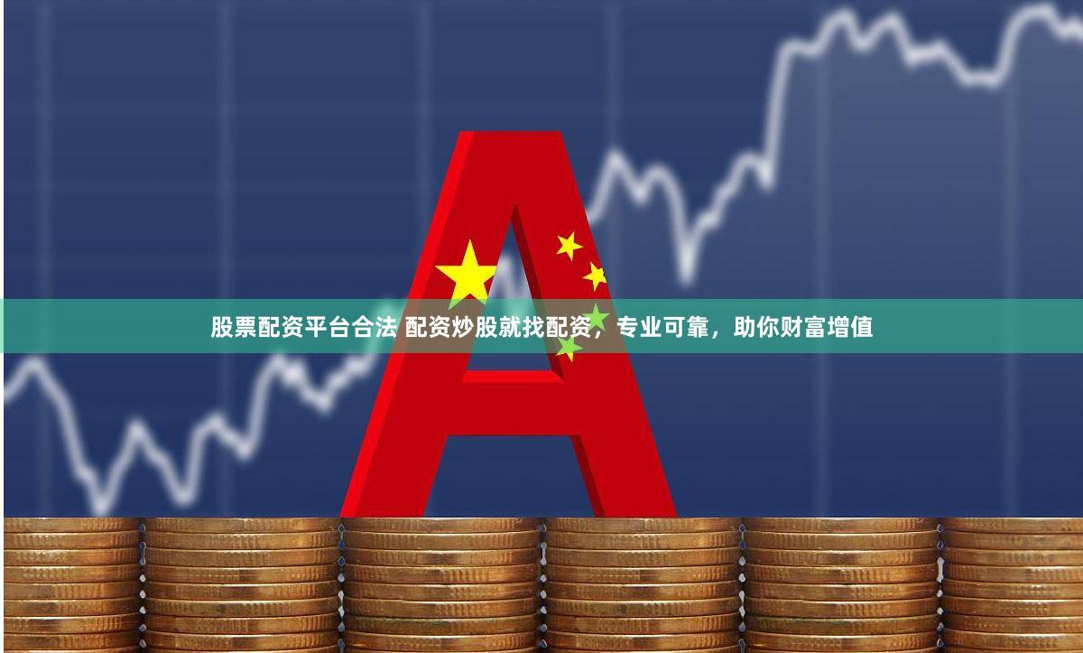 股票配资平台合法 配资炒股就找配资，专业可靠，助你财富增值