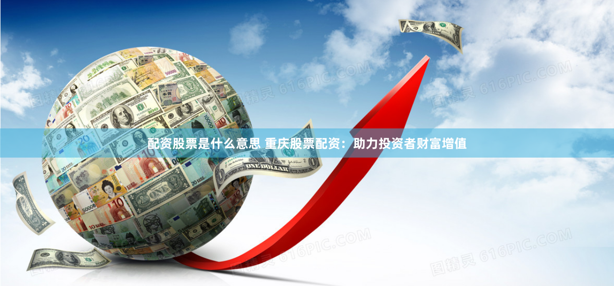 配资股票是什么意思 重庆股票配资：助力投资者财富增值