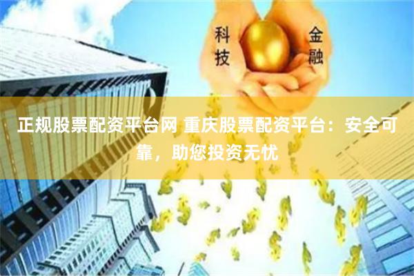 正规股票配资平台网 重庆股票配资平台：安全可靠，助您投资无忧