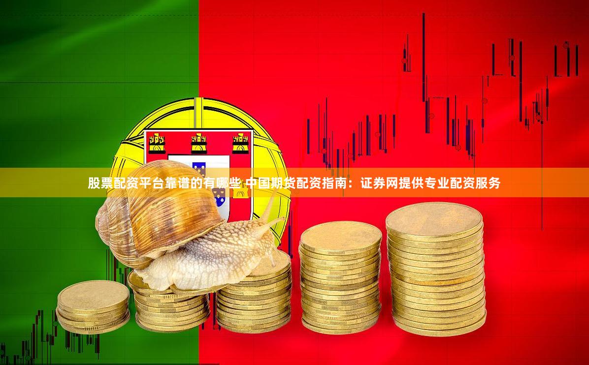 股票配资平台靠谱的有哪些 中国期货配资指南：证券网提供专业配资服务