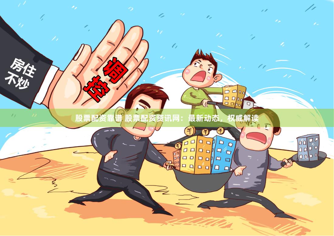 股票配资靠谱 股票配资资讯网：最新动态，权威解读