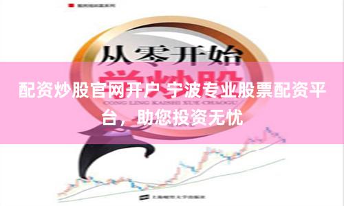 配资炒股官网开户 宁波专业股票配资平台，助您投资无忧