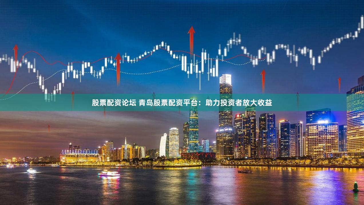 股票配资论坛 青岛股票配资平台：助力投资者放大收益
