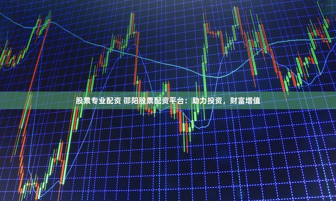 股票专业配资 邵阳股票配资平台：助力投资，财富增值