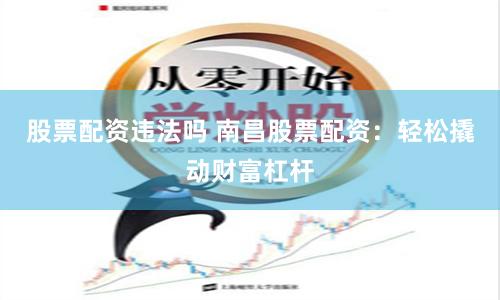 股票配资违法吗 南昌股票配资：轻松撬动财富杠杆