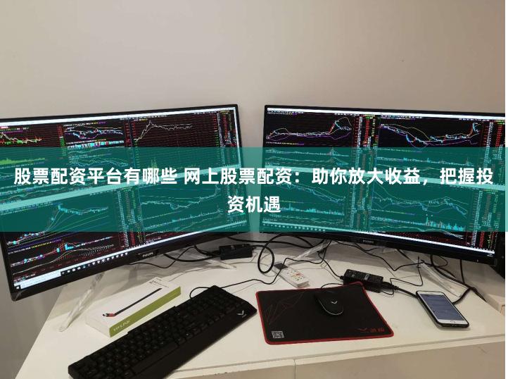 股票配资平台有哪些 网上股票配资：助你放大收益，把握投资机遇