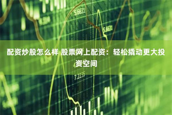 配资炒股怎么样 股票网上配资：轻松撬动更大投资空间
