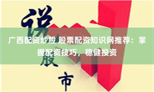 广西配资炒股 股票配资知识网推荐：掌握配资技巧，稳健投资