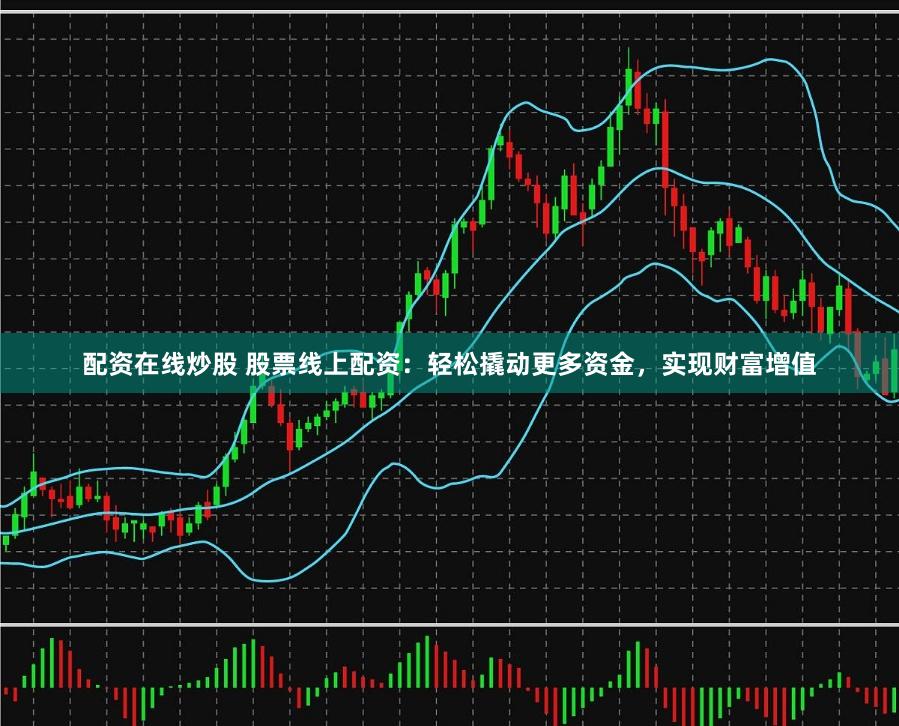 配资在线炒股 股票线上配资：轻松撬动更多资金，实现财富增值