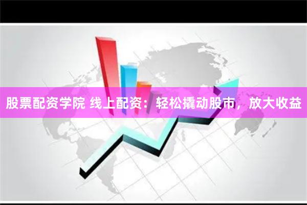 股票配资学院 线上配资：轻松撬动股市，放大收益